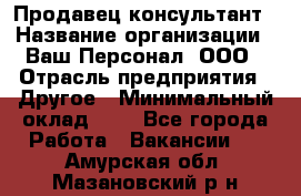 Продавец-консультант › Название организации ­ Ваш Персонал, ООО › Отрасль предприятия ­ Другое › Минимальный оклад ­ 1 - Все города Работа » Вакансии   . Амурская обл.,Мазановский р-н